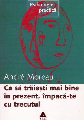 Andre Moreau- Ca Sa Trăieşti Mai Bine în Prezent, împaca-Te Cu Trecutul .PDF